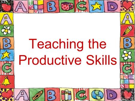 Teaching the Productive Skills “When you want to convert someone to your view, you go over to where he is standing, take him by the hand (mentally.