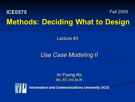 Methods: Deciding What to Design In-Young Ko iko.AT. icu.ac.kr Information and Communications University (ICU) iko.AT. icu.ac.kr Fall 2005 ICE0575 Lecture.