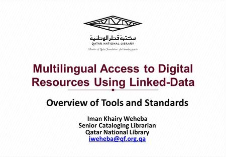 Multilingual Access to Digital Resources Using Linked-Data Overview of Tools and Standards Iman Khairy Weheba Senior Cataloging Librarian Qatar National.