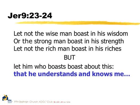 PPH Brethren Church, KOOL * Club ( * K ids O nly O nce in L ife) Jer9:23-24 Let not the wise man boast in his wisdom Or the strong man boast in his strength.