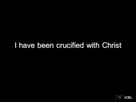 ICEL I have been crucified with Christ. ICEL I have been crucified with Christ and it is no longer I who live, but Christ lives in me. The life I now.