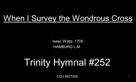 When I Survey the Wondrous Cross Isaac Watts, 1709 HAMBURG L.M. Trinity Hymnal #252 CCLI #977558 1.