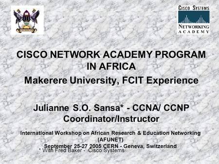 CISCO NETWORK ACADEMY PROGRAM IN AFRICA Makerere University, FCIT Experience Julianne S.O. Sansa* - CCNA/ CCNP Coordinator/Instructor * With Fred Baker.