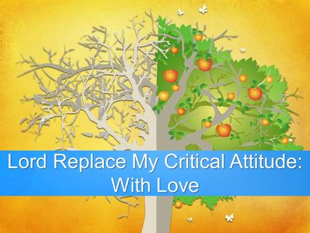 - Lord Replace My Critical Attitude: With Love. 1 Corinthians 13:1-8a If I speak in the tongues of men and of angels, but have not love, I am a noisy.