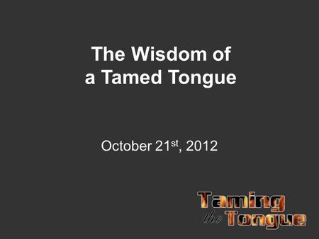 The Wisdom of a Tamed Tongue October 21 st, 2012.