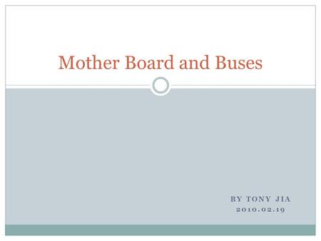 BY TONY JIA 2010.02.19 Mother Board and Buses. What is a Mother Board? The motherboard is the largest piece of internal hardware. All of the other internal.