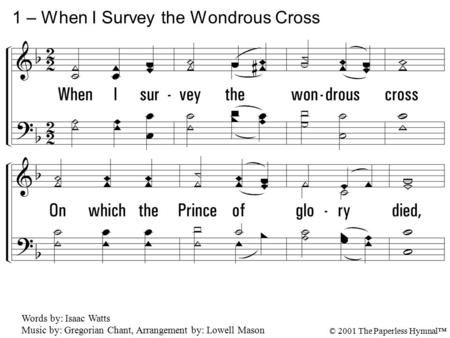 1. When I survey the wondrous cross On which the Prince of glory died, My richest gain I count but loss And pour contempt on all my pride. 1 – When I Survey.