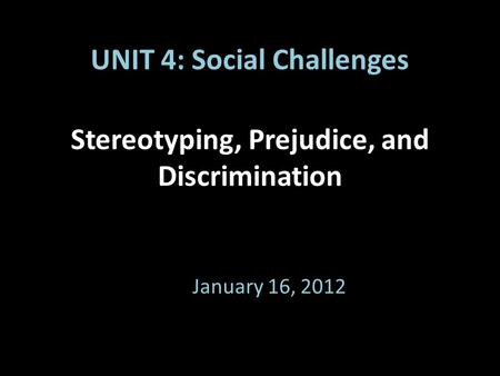 Stereotyping, Prejudice, and Discrimination January 16, 2012 UNIT 4: Social Challenges.