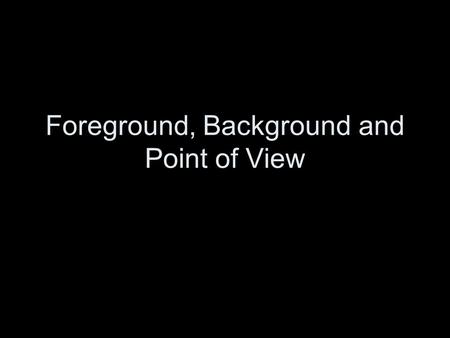 Foreground, Background and Point of View. Visualizing a text from a variety of perspectives and in a variety of dimensions foreground, what appears closes.