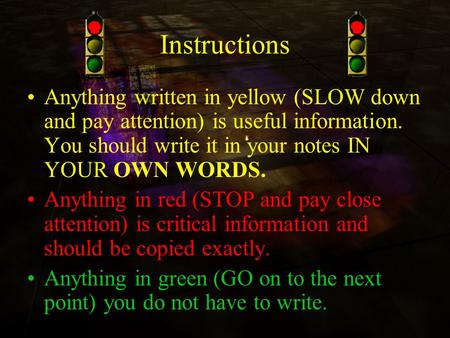 Instructions Anything written in yellow (SLOW down and pay attention) is useful information. You should write it in your notes IN YOUR OWN WORDS. Anything.