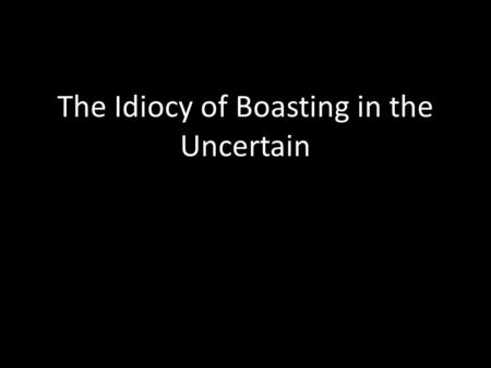 The Idiocy of Boasting in the Uncertain. Jeremiah 9:24 (NIV) but let him who boasts boast about this: that he understands and knows me, that I am the.