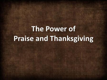 The Power of Praise and Thanksgiving. With all my heart, I will praise the LORD. Let all who are helpless, listen and be glad. Psalm 34:2.