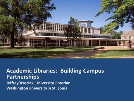 Academic Libraries: Building Campus Partnerships Jeffrey Trzeciak, University Librarian Washington University in St. Louis.