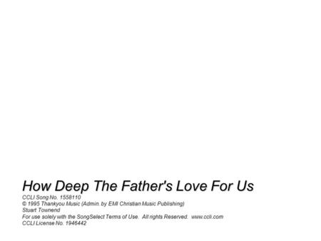 How Deep The Father's Love For Us CCLI Song No. 1558110 © 1995 Thankyou Music (Admin. by EMI Christian Music Publishing) Stuart Townend For use solely.