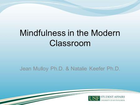 Mindfulness in the Modern Classroom Jean Mulloy Ph.D. & Natalie Keefer Ph.D.