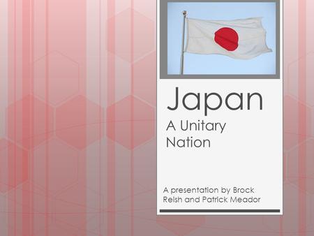 Japan A Unitary Nation A presentation by Brock Reish and Patrick Meador.