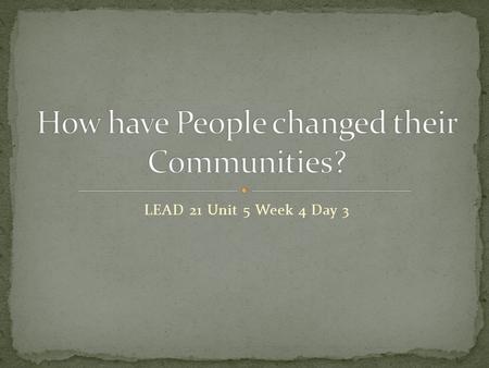 LEAD 21 Unit 5 Week 4 Day 3. Page 4 Unlock the Past- Build the Future How have people changed their communities?  How have you or someone you know helped.