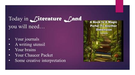 Today in Literature Land you will need… Y our journals A writing utensil Your brains Your Chaucer Packet Some creative interpretation.