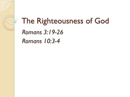 The Righteousness of God Romans 3:19-26 Romans 10:3-4.