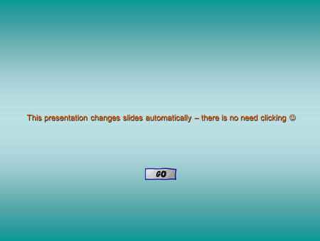 This presentation changes slides automatically – there is no need clicking This presentation changes slides automatically – there is no need clicking.