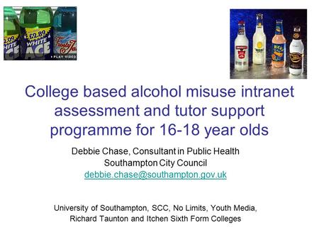 College based alcohol misuse intranet assessment and tutor support programme for 16-18 year olds Debbie Chase, Consultant in Public Health Southampton.