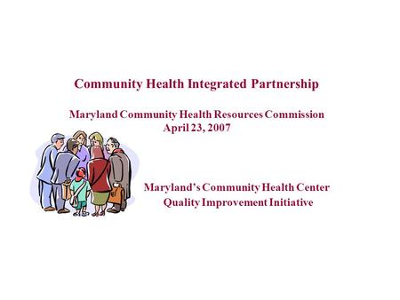 1 Community Health Integrated Partnership Maryland Community Health Resources Commission April 23, 2007 Maryland’s Community Health Center Quality Improvement.