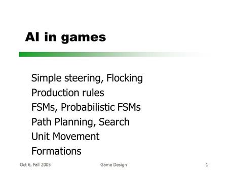 Oct 6, Fall 2005Game Design1 AI in games Simple steering, Flocking Production rules FSMs, Probabilistic FSMs Path Planning, Search Unit Movement Formations.