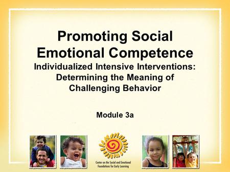 Promoting Social Emotional Competence Individualized Intensive Interventions: Determining the Meaning of Challenging Behavior Module 3a.