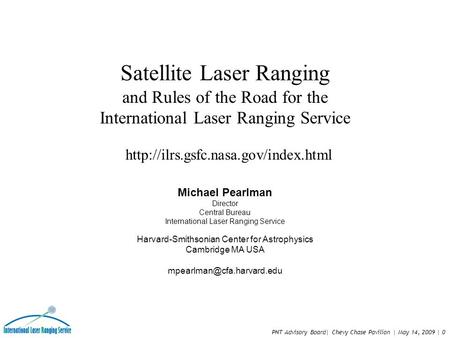 PNT Advisory Board| Chevy Chase Pavilion | May 14, 2009 | 0 Michael Pearlman Director Central Bureau International Laser Ranging Service Harvard-Smithsonian.