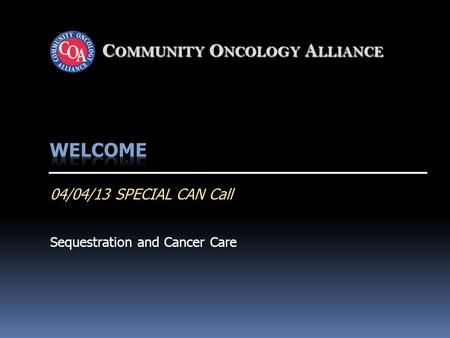 C OMMUNITY O NCOLOGY A LLIANCE 04/04/13 SPECIAL CAN Call Sequestration and Cancer Care.