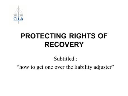 PROTECTING RIGHTS OF RECOVERY Subtitled : “how to get one over the liability adjuster”