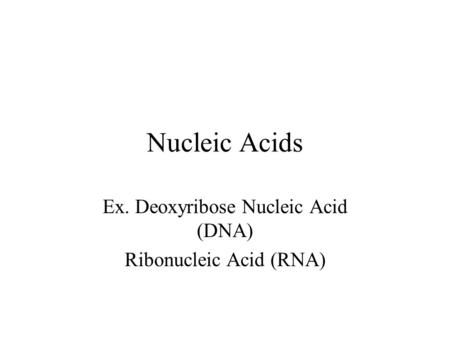 Nucleic Acids Ex. Deoxyribose Nucleic Acid (DNA) Ribonucleic Acid (RNA)