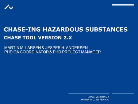 MARTIN M. LARSEN & JESPER H. ANDERSEN PHD QA COORDINATOR & PHD PROJECT MANAGER CHASE VERSION 2.X MARTIN M. L., JESPER H. A. CHASE-ING HAZARDOUS SUBSTANCES.