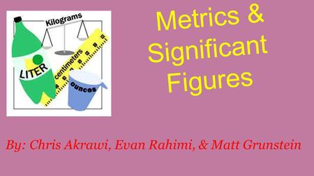 Metrics & Significant Figures By: Chris Akrawi, Evan Rahimi, & Matt Grunstein.