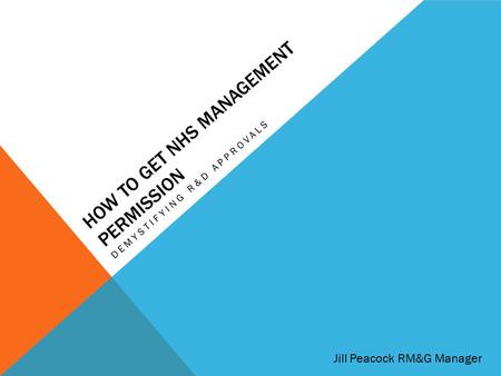 HOW TO GET NHS MANAGEMENT PERMISSION DEMYSTIFYING R&D APPROVALS Jill Peacock RM&G Manager.