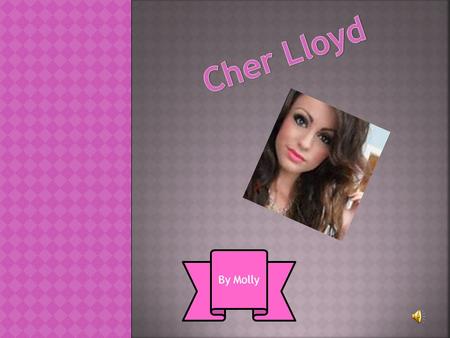 By Molly. Cher Lloyd came 4 th in the x factor!