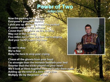 Power of Two Indigo Girls Now the parking lot is empty Everyone's gone someplace I pick you up and in the trunk I've packed A cooler and a 2-day suitcase.