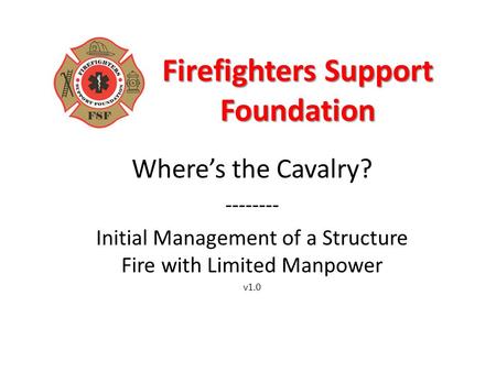 Firefighters Support Foundation Where’s the Cavalry? -------- Initial Management of a Structure Fire with Limited Manpower v1.0.