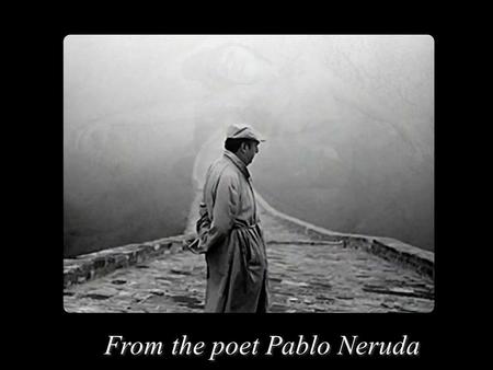 From the poet Pablo Neruda Dies a slow death - he who does not travel, - he who does not read, - he who does not listens to music, - he who does not.