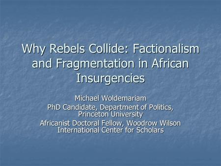 Why Rebels Collide: Factionalism and Fragmentation in African Insurgencies Michael Woldemariam PhD Candidate, Department of Politics, Princeton University.