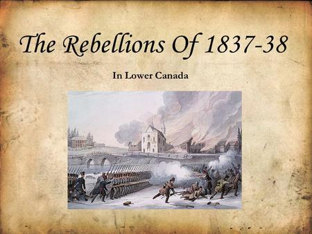 The Rebellions Of 1837-38 In Lower Canada Who Were The Rebels of 1837-38 in Lower Canada? The Rebels were people who did not like the way the British.