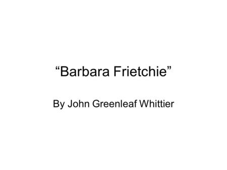 “Barbara Frietchie” By John Greenleaf Whittier. Setting –Set during The Civil War –1861- 1865.