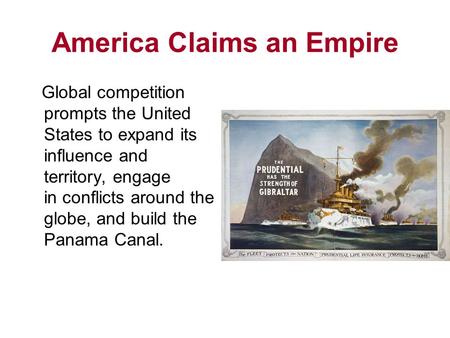 America Claims an Empire Global competition prompts the United States to expand its influence and territory, engage in conflicts around the globe, and.