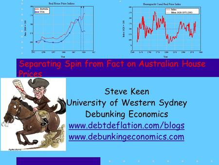 Separating Spin from Fact on Australian House Prices Steve Keen University of Western Sydney Debunking Economics www.debtdeflation.com/blogs www.debunkingeconomics.com.