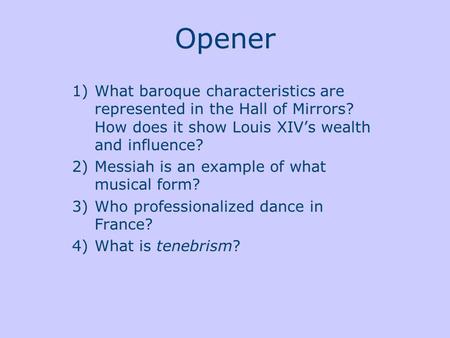 Opener 1)What baroque characteristics are represented in the Hall of Mirrors? How does it show Louis XIV’s wealth and influence? 2)Messiah is an example.