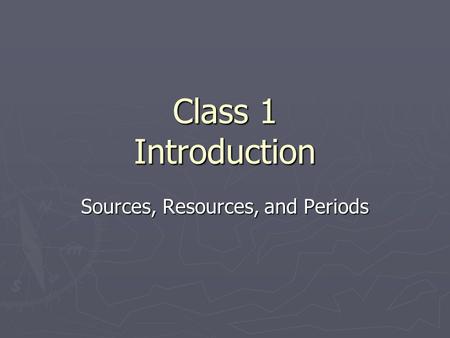 Class 1 Introduction Sources, Resources, and Periods.