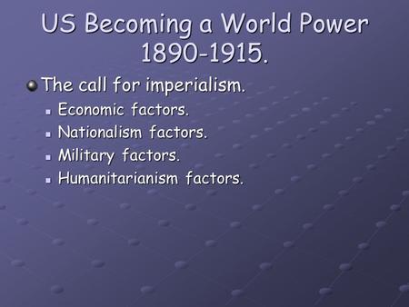 US Becoming a World Power 1890-1915. The call for imperialism. Economic factors. Economic factors. Nationalism factors. Nationalism factors. Military factors.