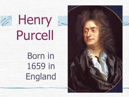 Henry Purcell Born in 1659 in England. Henry’s Childhood Purcell is generally considered to have been the greatest English composer since William Byrd.