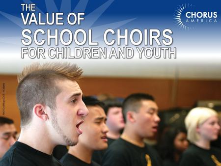 PHOTO: BRIAN SCOTT HOLMAN. 2 | MAKING THE CASE FOR YOUR SCHOOL CHOIR | An Advocacy Guide ©2011 Chorus America | www.chorusamerica.org/choiradvocacyguide/free.