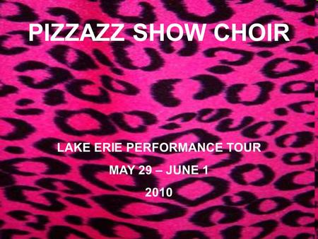 PIZZAZZ SHOW CHOIR LAKE ERIE PERFORMANCE TOUR MAY 29 – JUNE 1 2010.